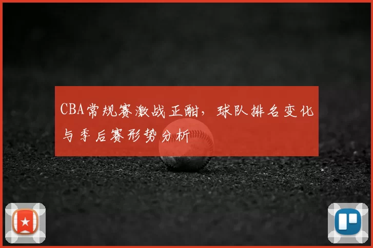 CBA常规赛激战正酣，球队排名变化与季后赛形势分析