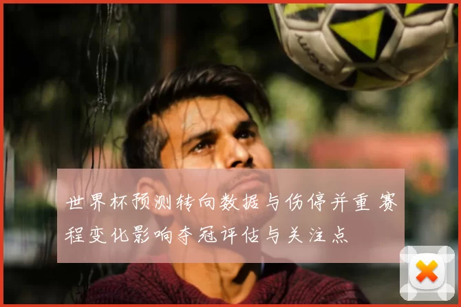 世界杯预测转向数据与伤停并重 赛程变化影响夺冠评估与关注点