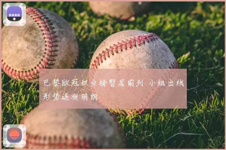 巴黎欧冠积分榜暂居前列 小组出线形势逐渐明朗