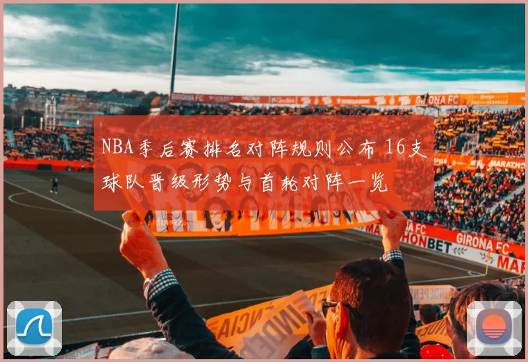 NBA季后赛排名对阵规则公布 16支球队晋级形势与首轮对阵一览