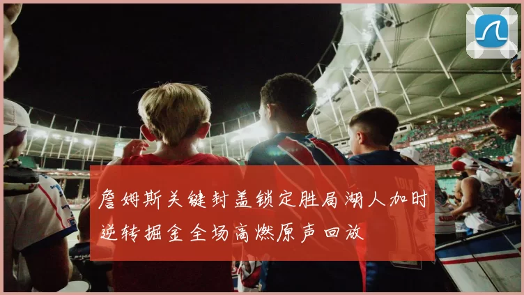 詹姆斯关键封盖锁定胜局湖人加时逆转掘金全场高燃原声回放