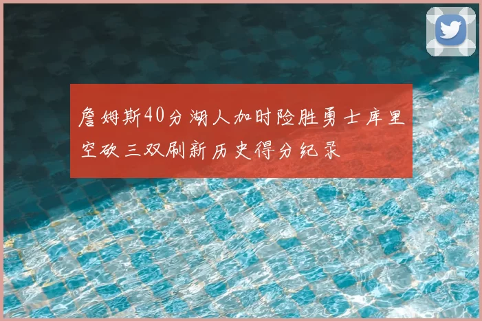 詹姆斯40分湖人加时险胜勇士库里空砍三双刷新历史得分纪录