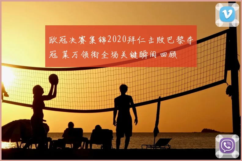 欧冠决赛集锦2020拜仁击败巴黎夺冠 莱万领衔全场关键瞬间回顾