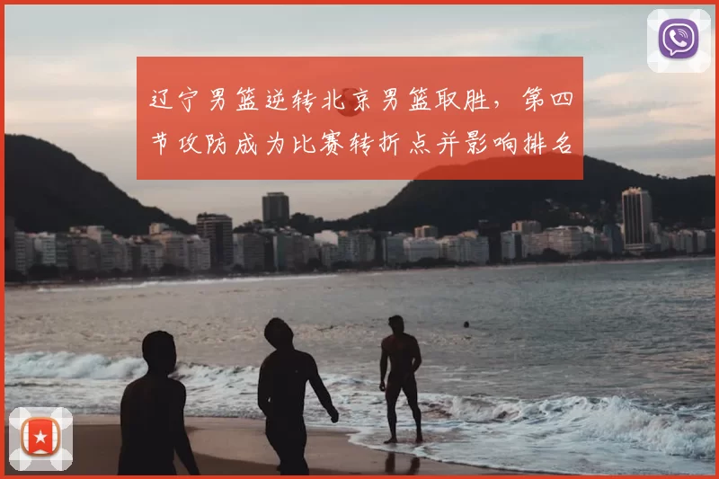 辽宁男篮逆转北京男篮取胜，第四节攻防成为比赛转折点并影响排名