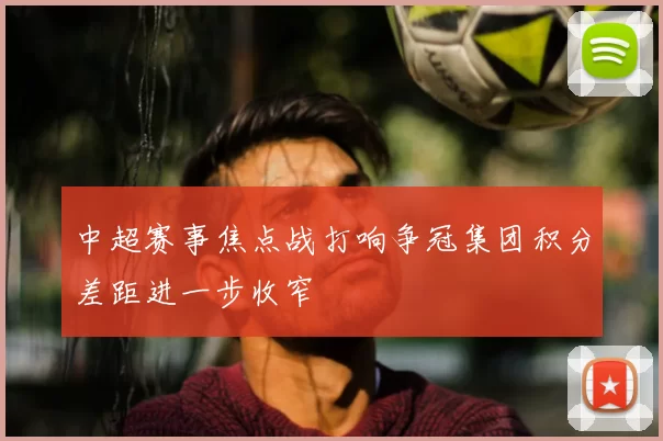 中超赛事焦点战打响争冠集团积分差距进一步收窄