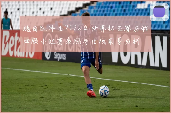 越南队冲击2022年世界杯正赛历程回顾小组赛表现与出线前景分析